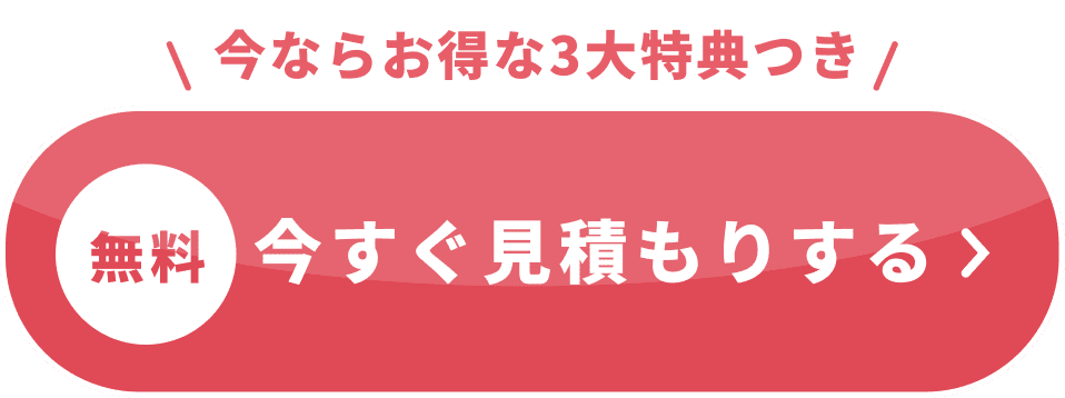 今ならお得な3大特典つき 無料 今すぐ見積もりする