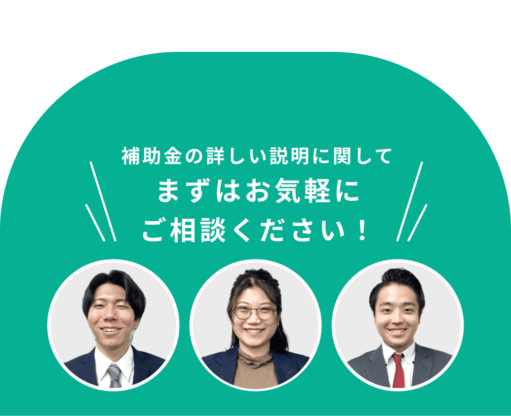 補助金の詳しい説明に関してまずはお気軽にご相談ください！